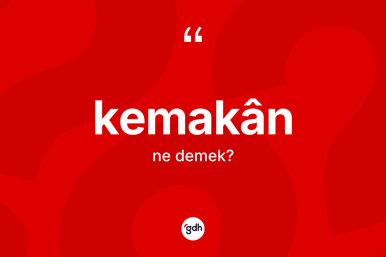 Kemakân kelimesi nedir? Kemakânın halk arasındaki kullanımı nasıldır?