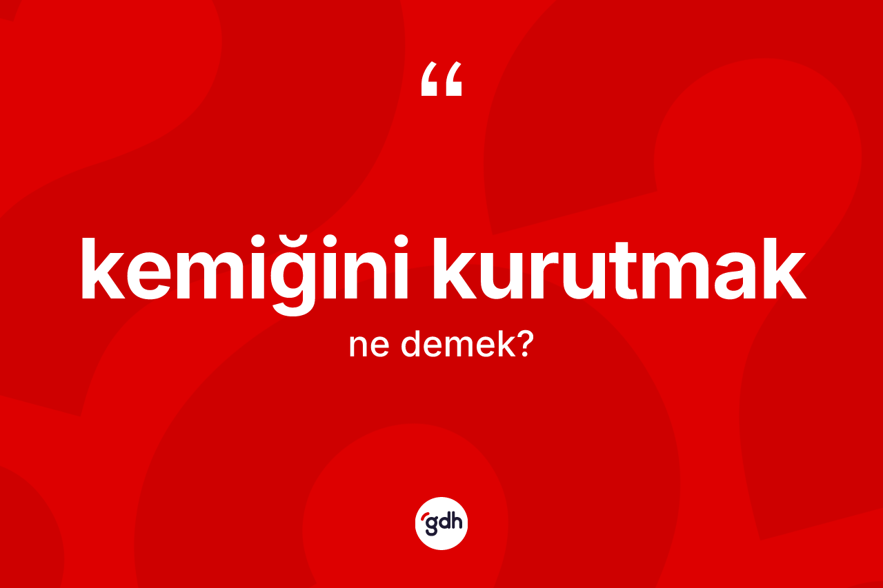 Kemiğini kurutmak sözü neyi anlatır?