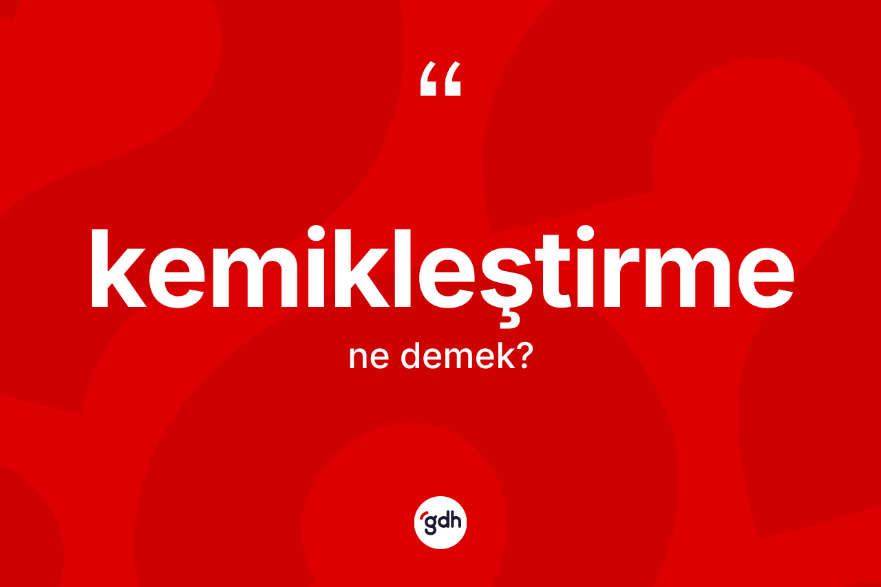 Kemikleştirme kelimesinin anlamı nedir?