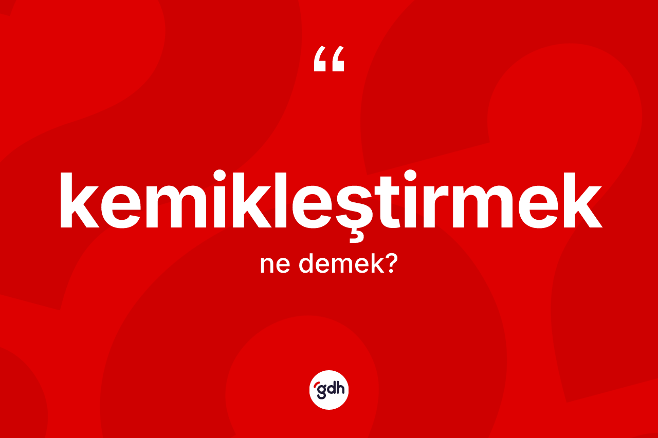 Kemikleştirmek kelimesinin tanımı nedir?