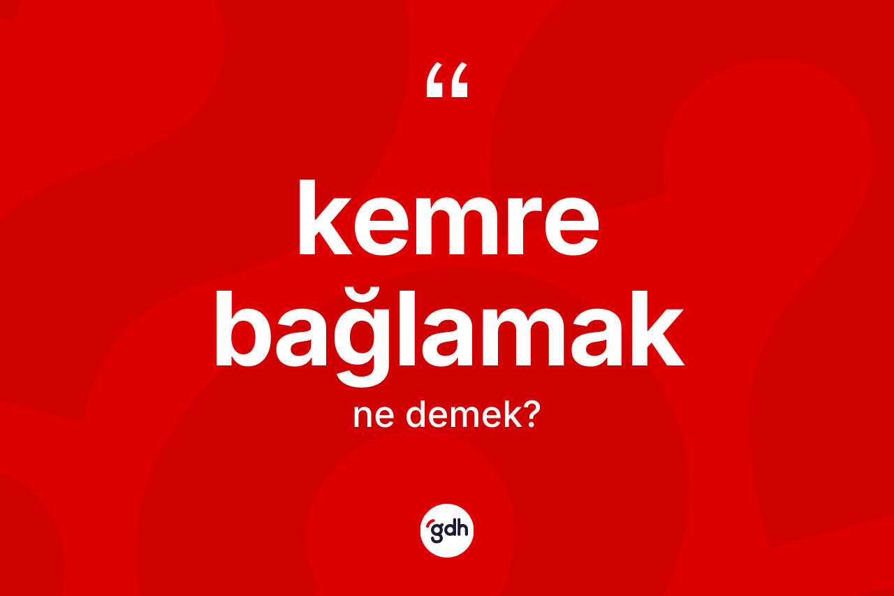 Kemre bağlamak ifadesinin tanımı nedir? Kemre bağlamak sözünün TDK tanımı nedir?