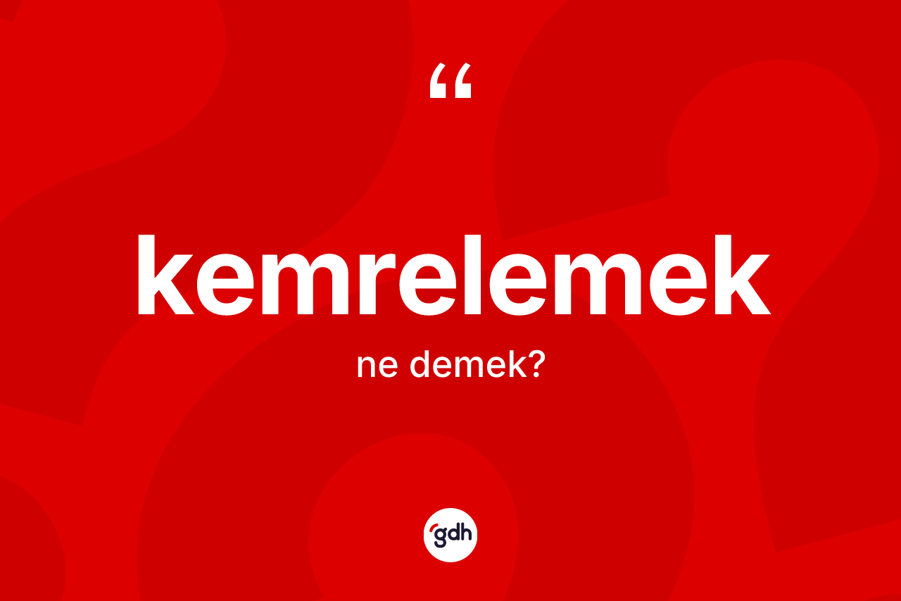 Kemrelemek kelimesinin anlamı nedir? Kemrelemeğin kısaca tanımı nedir?