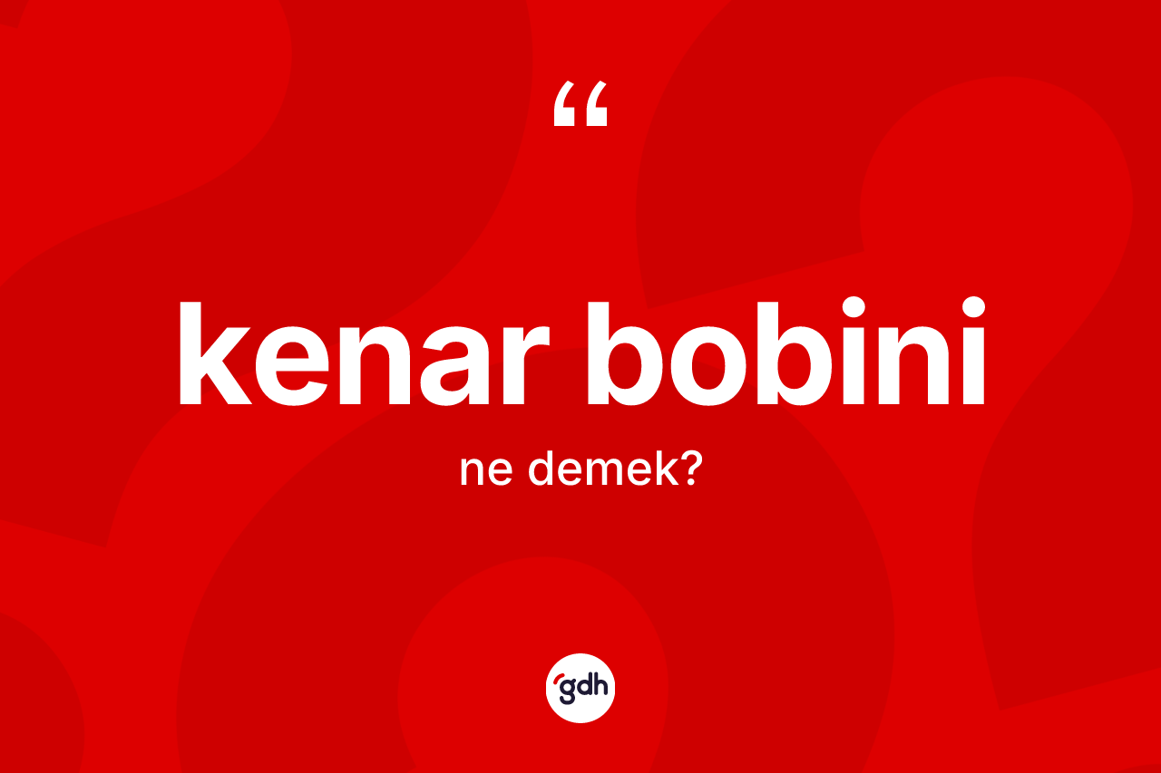 Kenar bobini kelimesi ne anlama gelir? Kenar bobininin TDK'ya göre anlamı nedir?