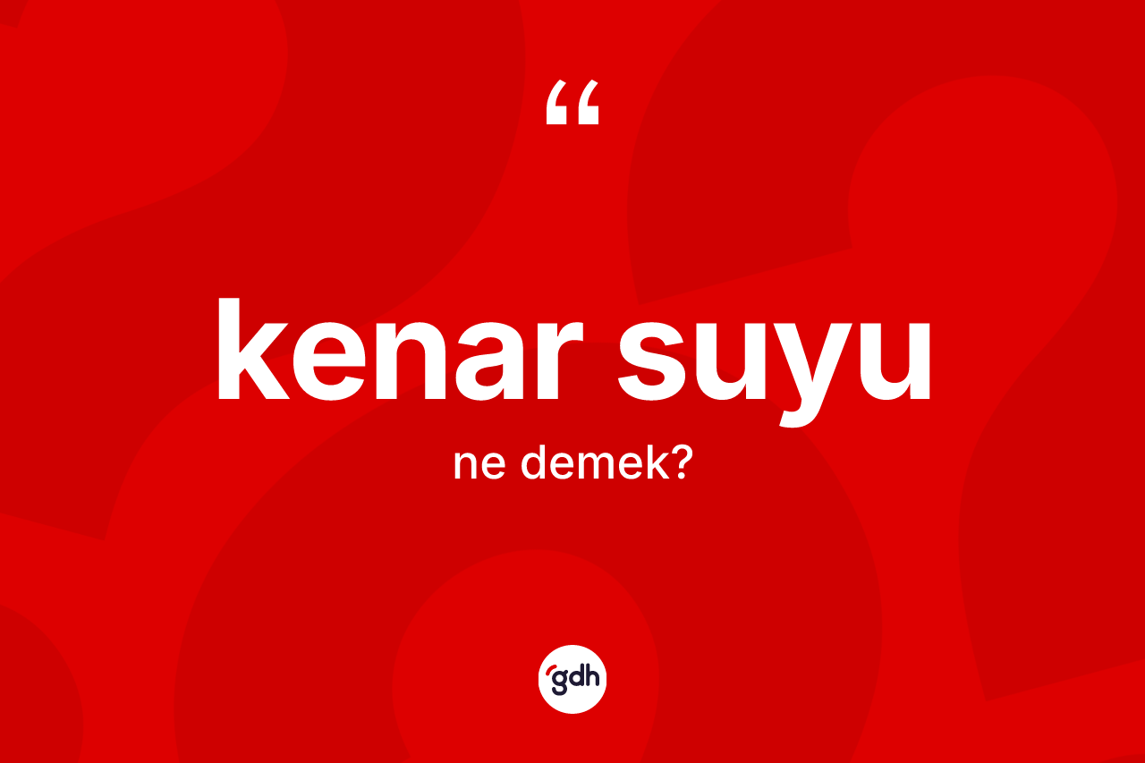 Kenar suyu kelimesinin anlamı nedir? Kenar suyunun TDK'ya göre anlamı nedir?
