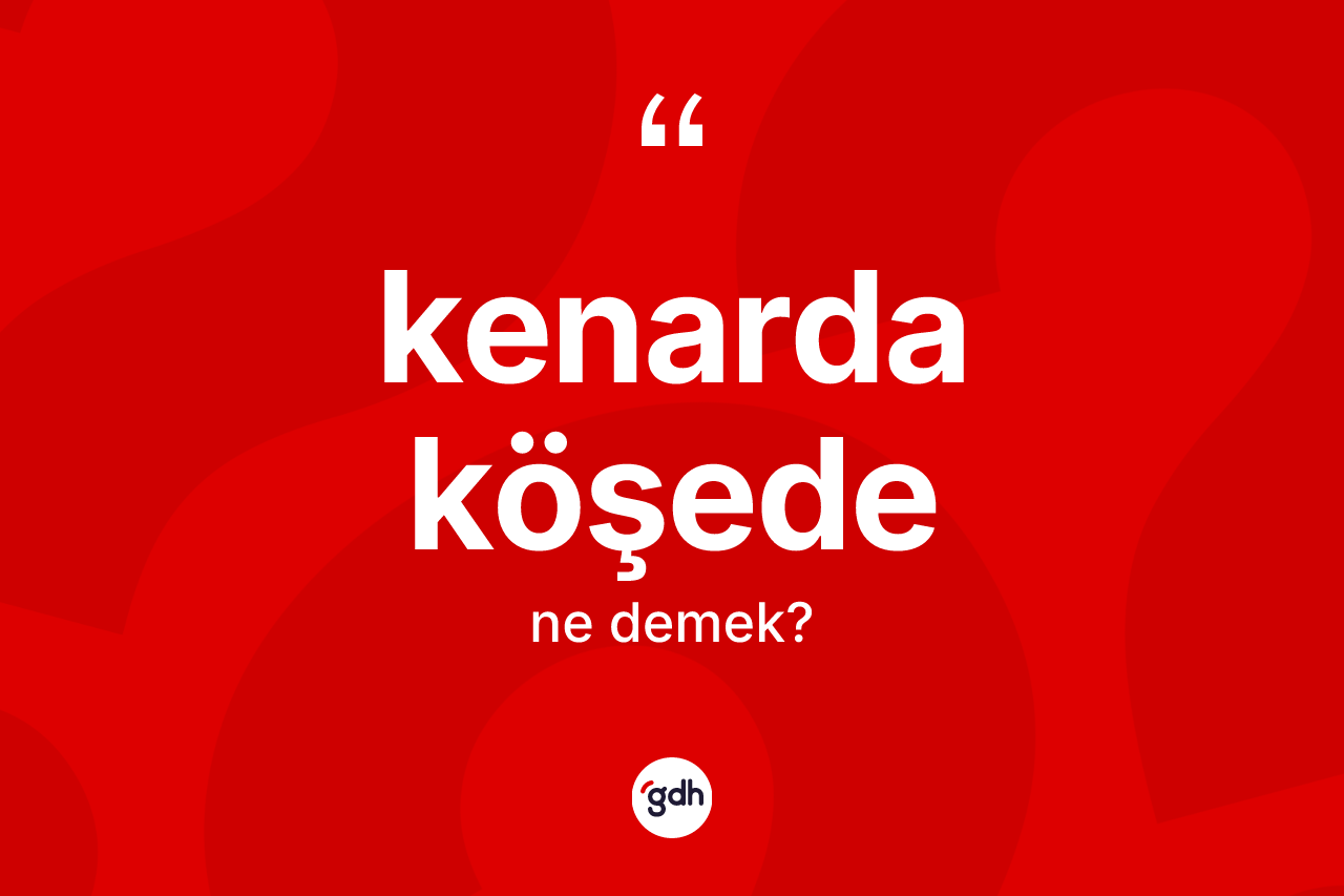 Kenarda köşede kelimesinin anlamı nedir? Kenarda köşedenin TDK'ya göre anlamı nedir?