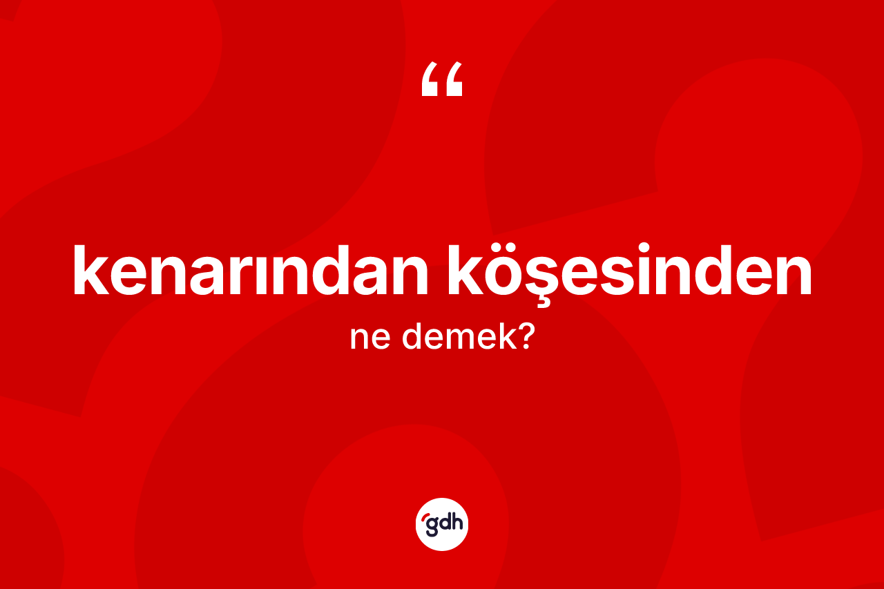 Kenarından köşesinden  kelimesinin tanımı nedir? Kenarından köşesinden in sözlükteki anlamı nedir?