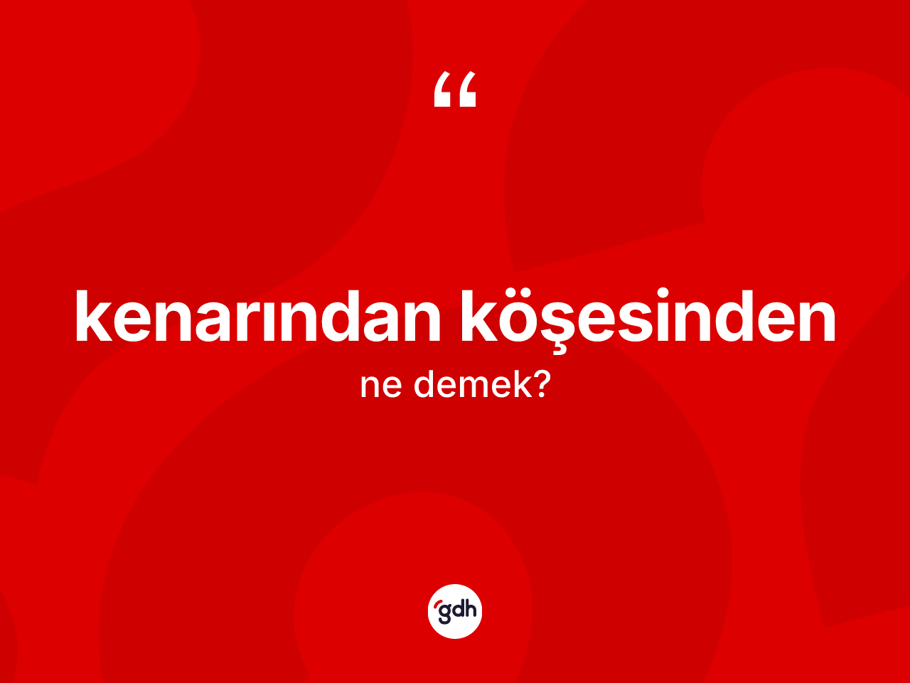 Kenarından köşesinden  kelimesinin tanımı nedir? Kenarından köşesinden in sözlükteki anlamı nedir?