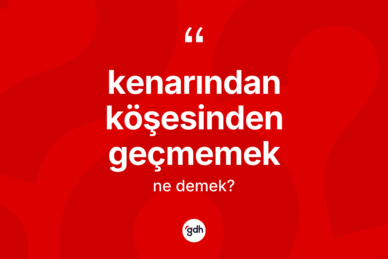 Kenarından köşesinden geçmemek ifadesinin kısaca anlamı nedir? Kenarından köşesinden geçmemek ifadesinin TDK açıklaması nedir?