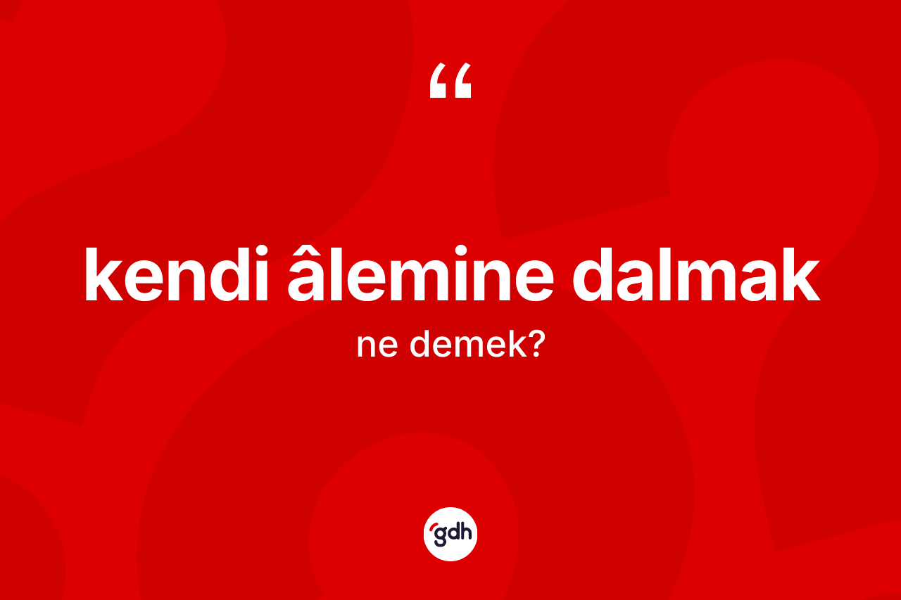 Kendi âlemine dalmak ifadesi nedir?