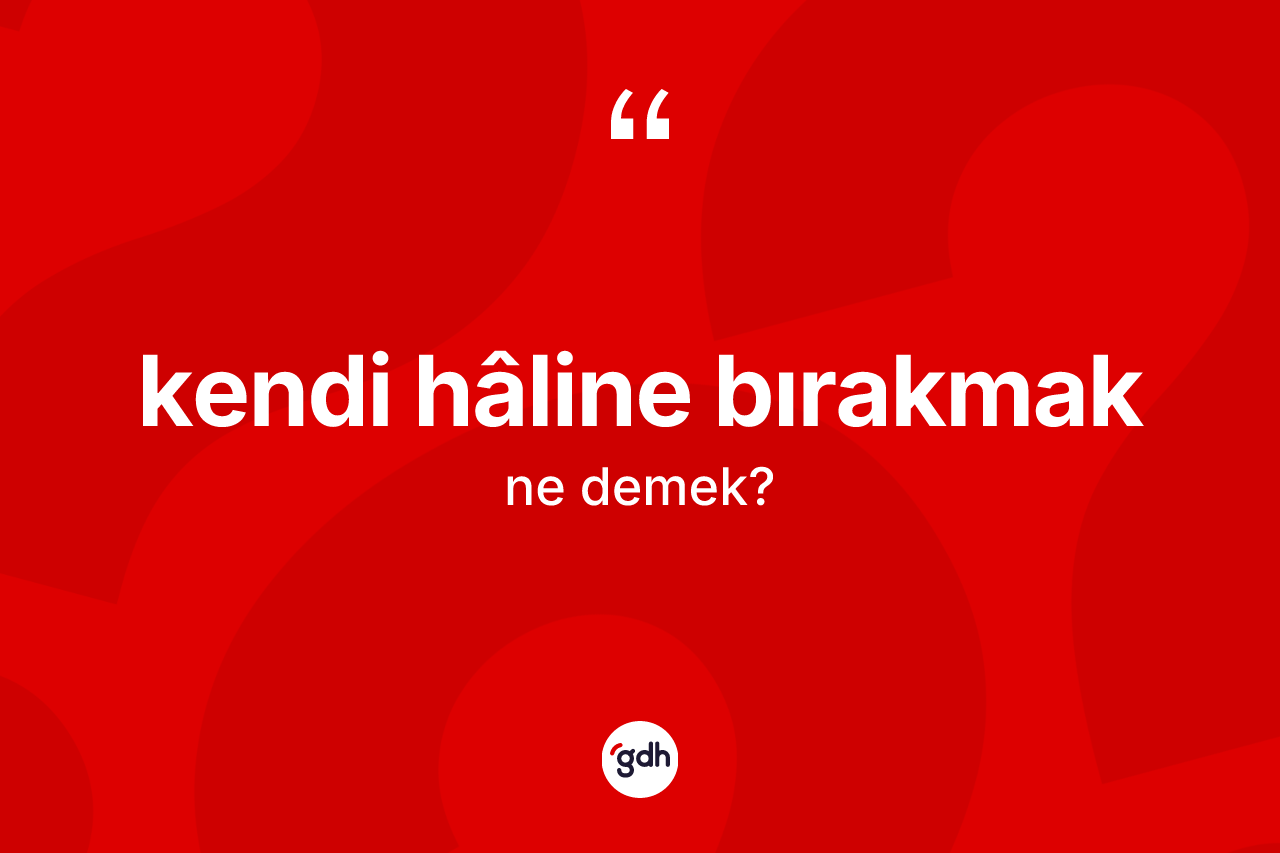 Kendi hâline bırakmak ifadesinin sözlükteki anlamı nedir?