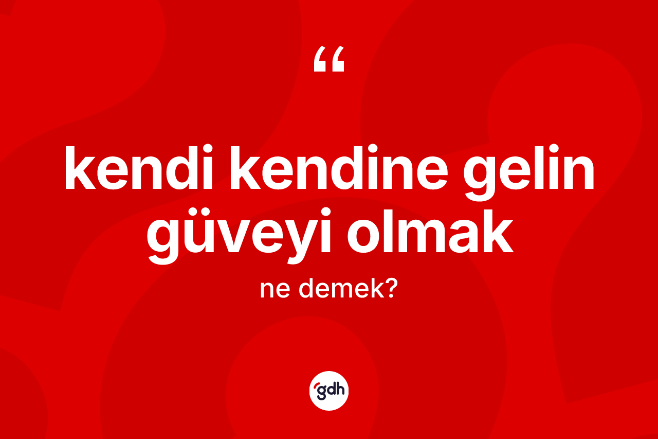 Kendi kendine gelin güveyi olmak ifadesinin kısaca anlamı nedir?