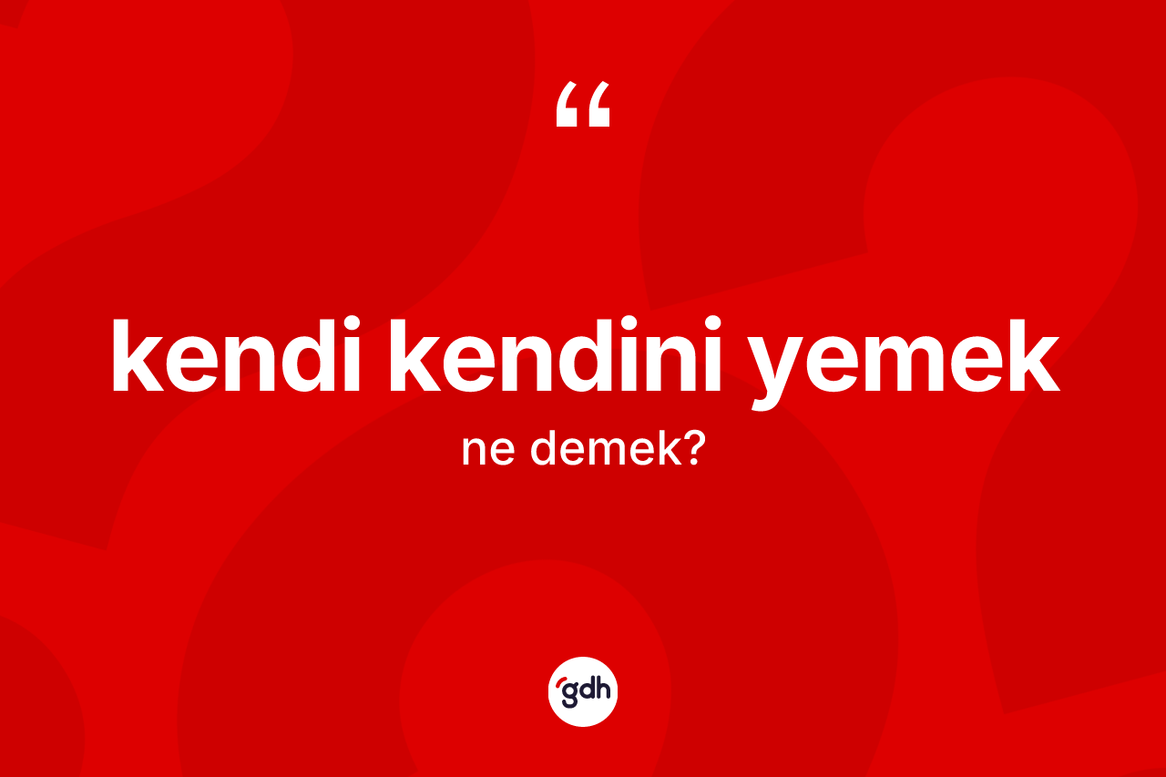 Kendi kendini yemek ifadesinin kısaca anlamı nedir?