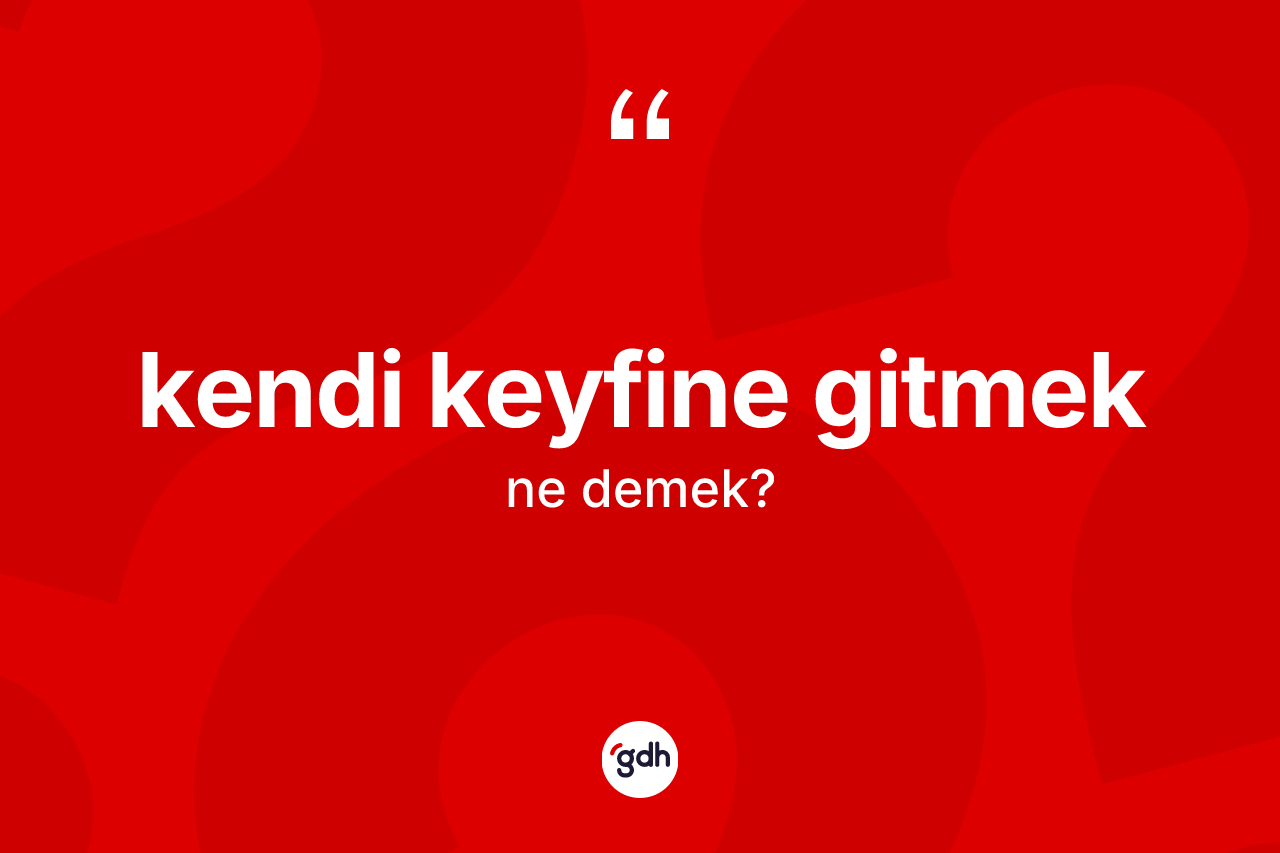 Kendi keyfine gitmek ifadesinin sözlükteki anlamı nedir? Kendi keyfine gitmek sözü hangi durumlarda kullanılır?