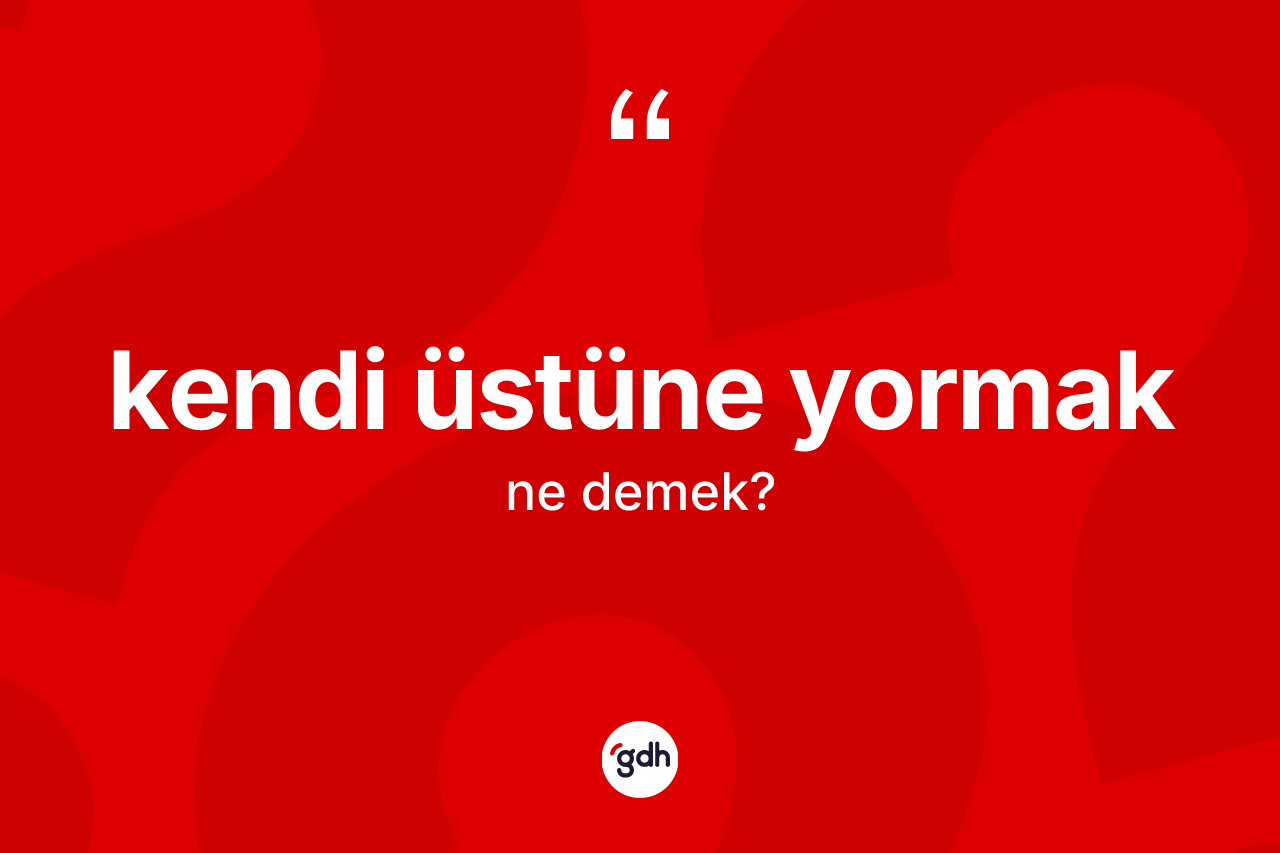 Kendi üstüne yormak ifadesinin sözlükteki anlamı nedir? Kendi üstüne yormak ifadesinin özellikleri nelerdir?