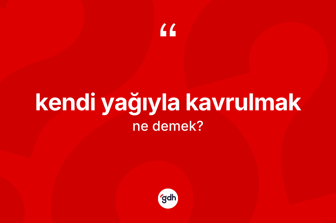 Kendi yağıyla kavrulmak ifadesinin tanımı nedir?