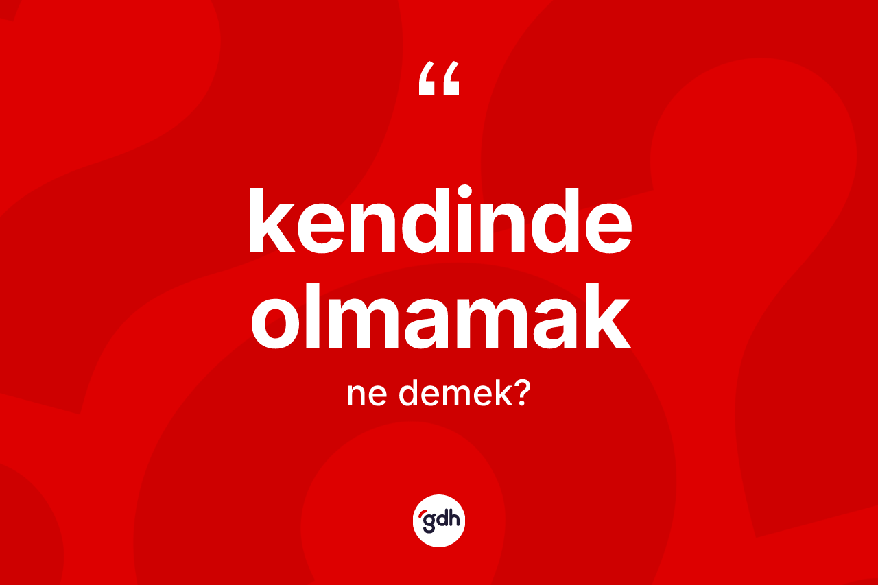 Kendinde olmamak ne demek?