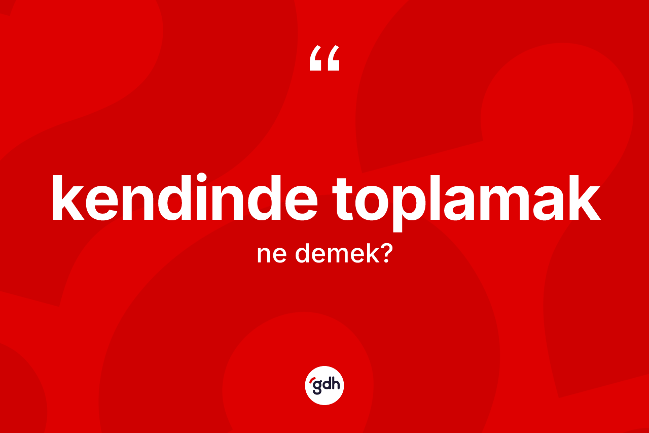 Kendinde toplamak sözü neyi anlatır? Kendinde toplamak sözünün TDK anlamı nedir?