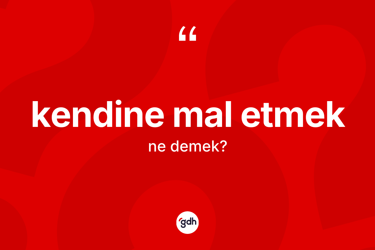 Kendine mal etmek ifadesinin anlamı nedir?