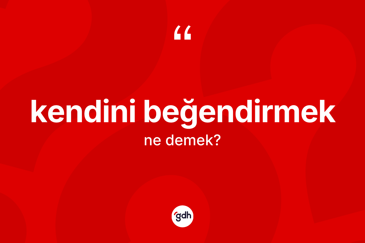 Kendini beğendirmek ne demek?