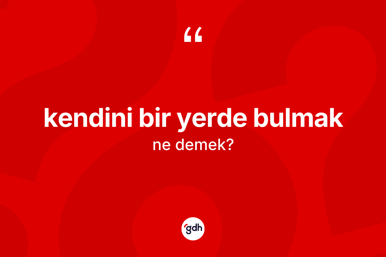 Kendini bir yerde bulmak sözü ne demektir? Kendini bir yerde bulmak ifadesi hangi durumlarda kullanılır