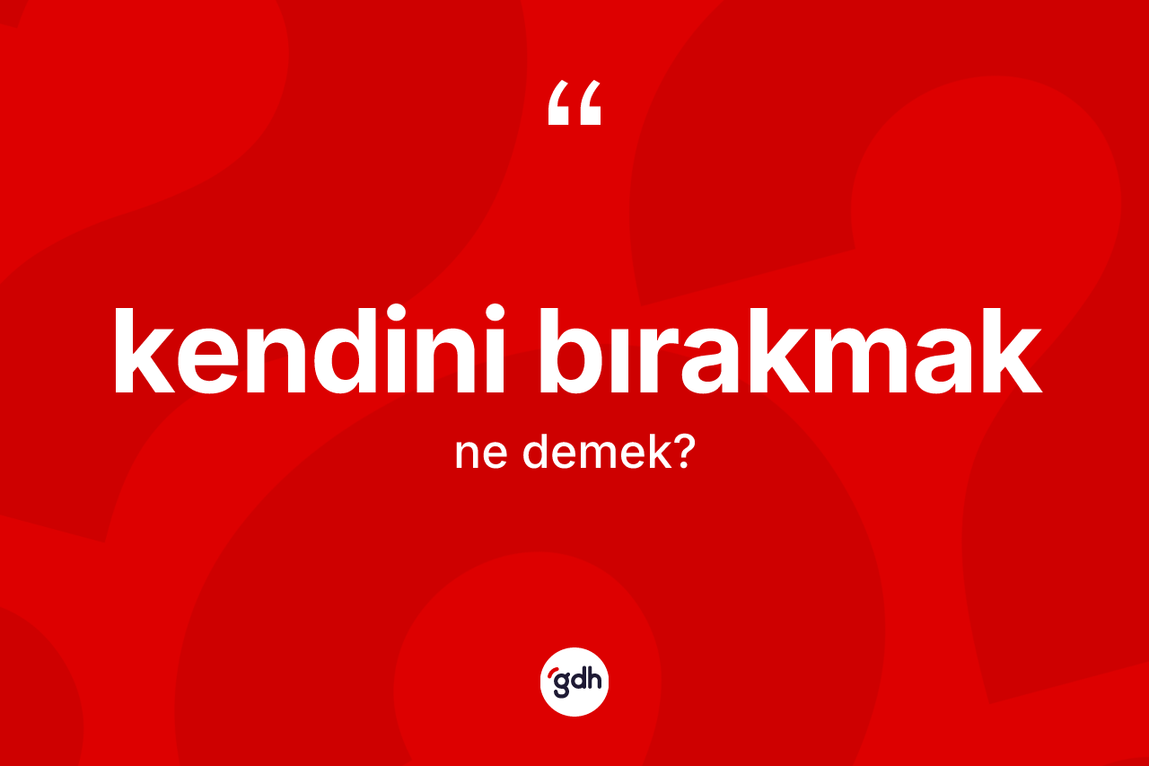 Kendini bırakmak ifadesinin anlamı nedir?