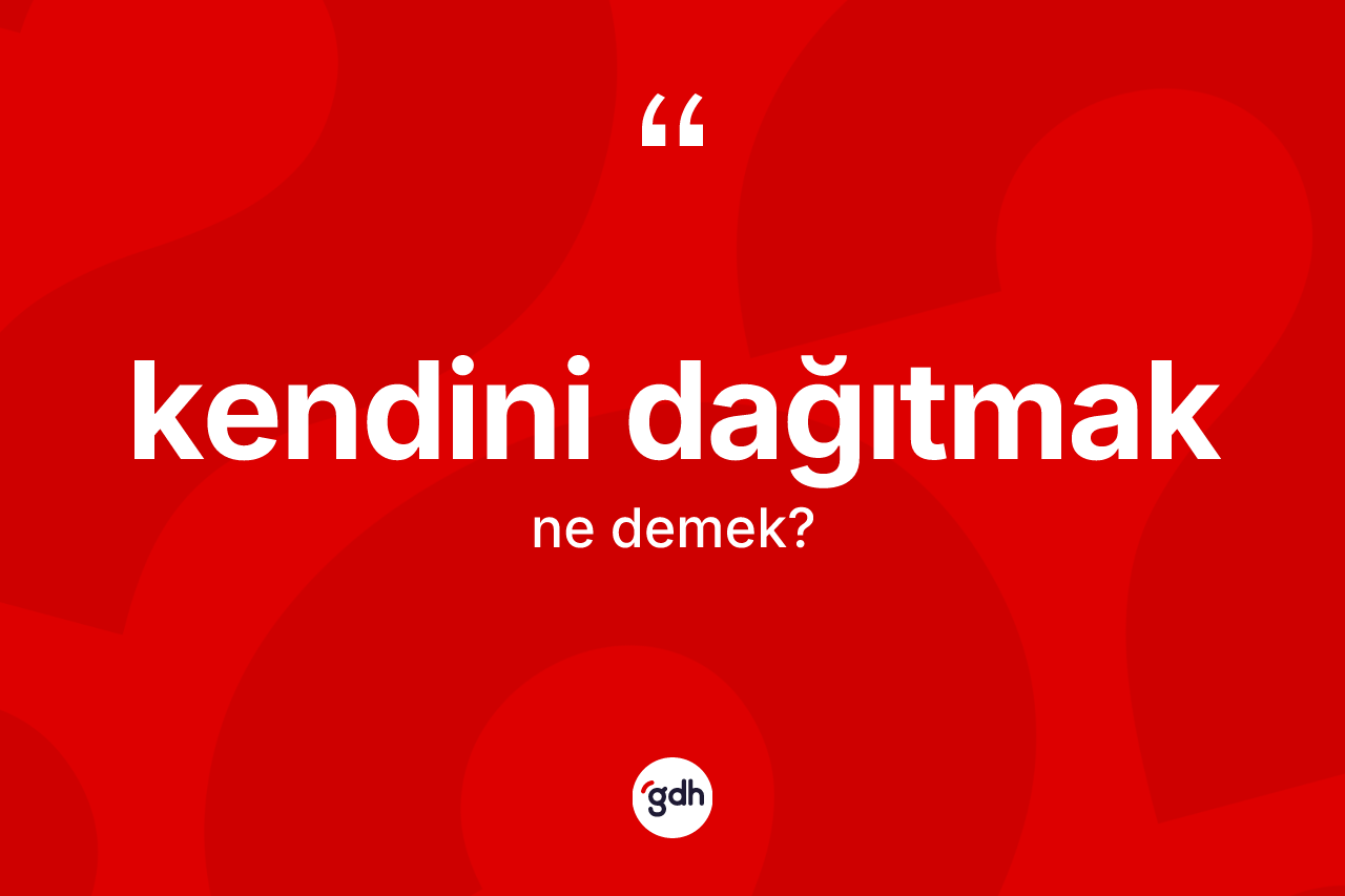 Kendini dağıtmak ifadesi nedir?