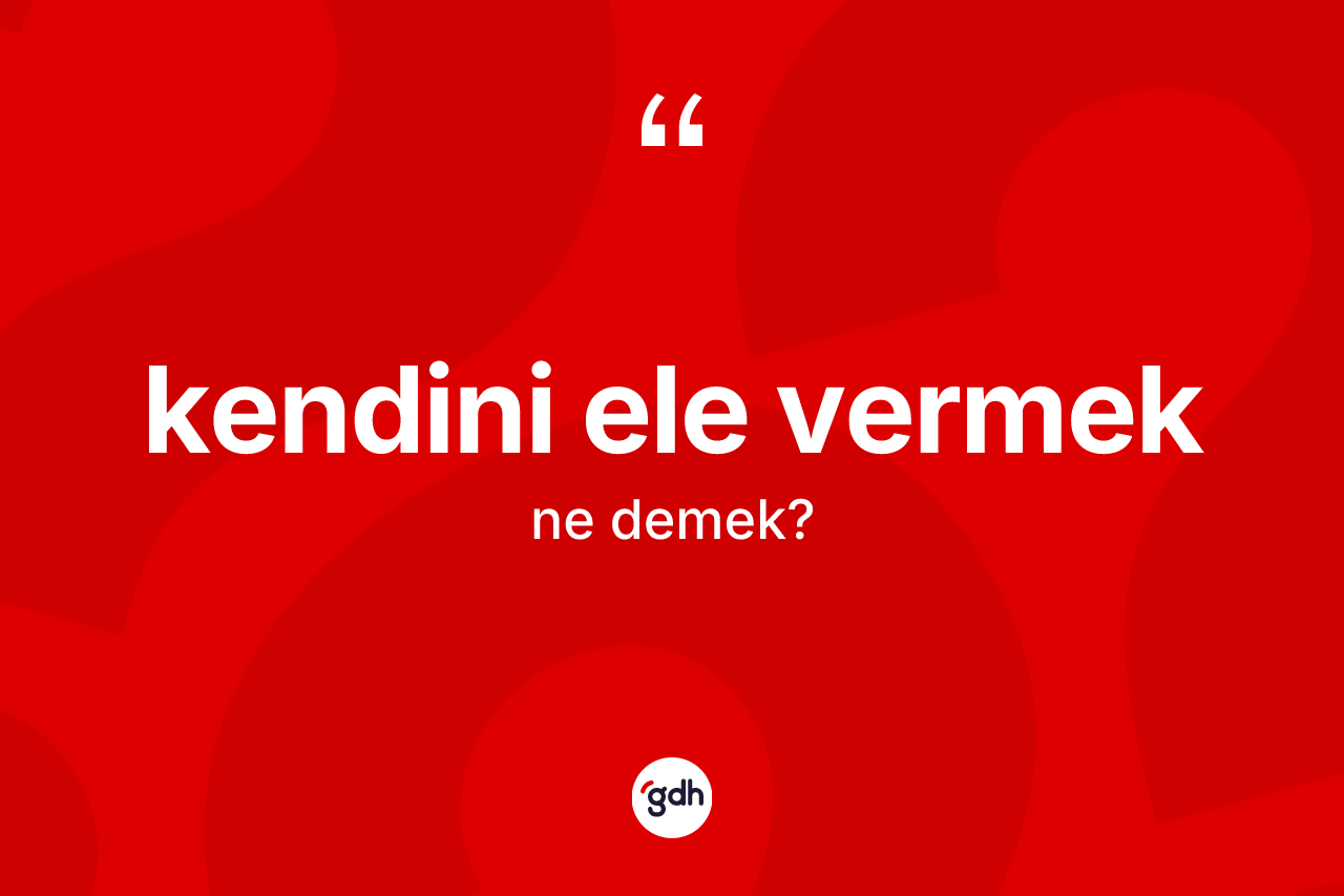 Kendini ele vermek ifadesinin sözlükteki anlamı nedir?