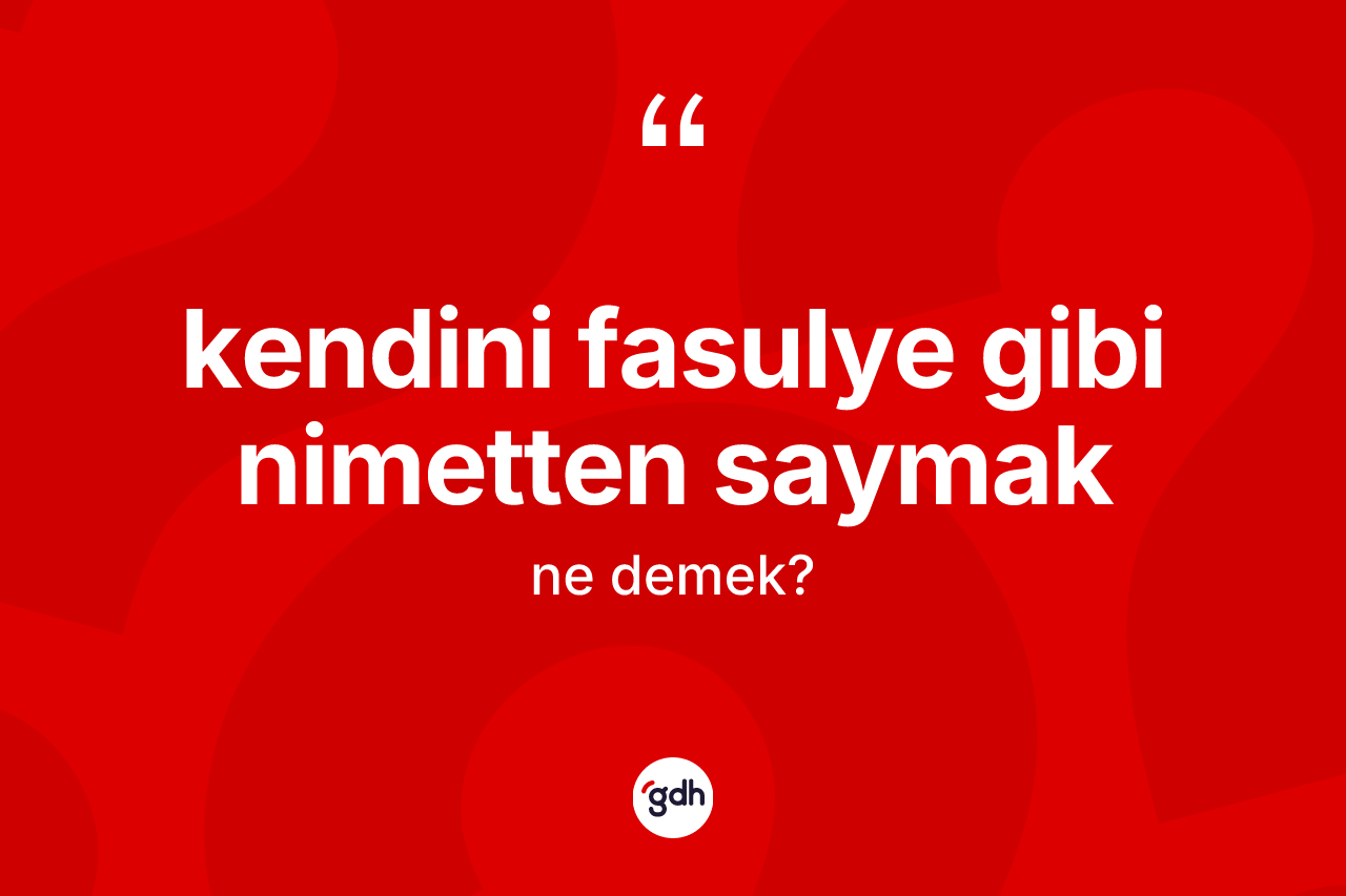 Kendini fasulye gibi nimetten saymak ne demektir?