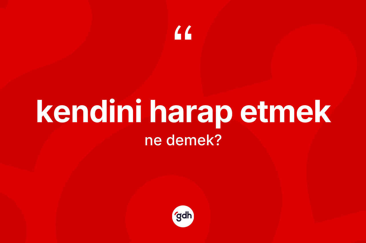 Kendini harap etmek ifadesinin anlamı nedir?