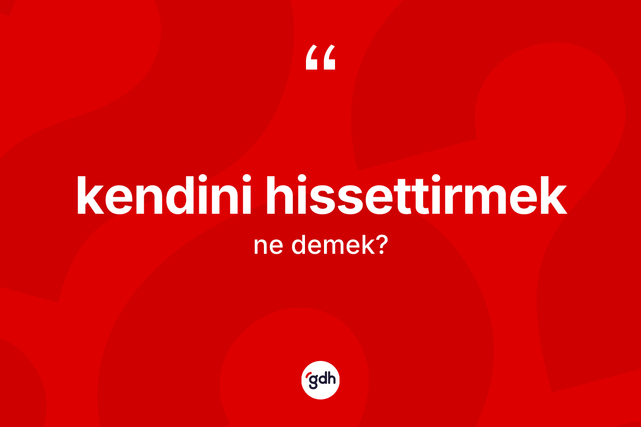 Kendini hissettirmek ifadesinin kısaca anlamı nedir?