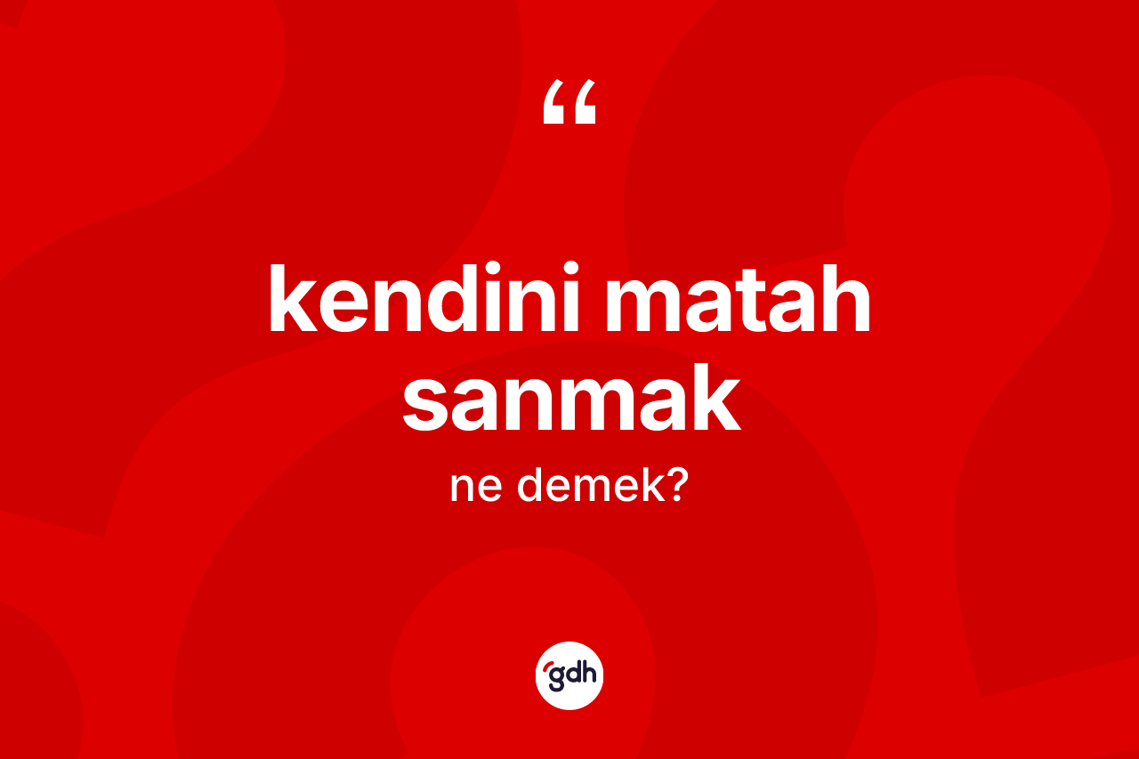 Kendini matah sanmak ifadesinin tanımı nedir?