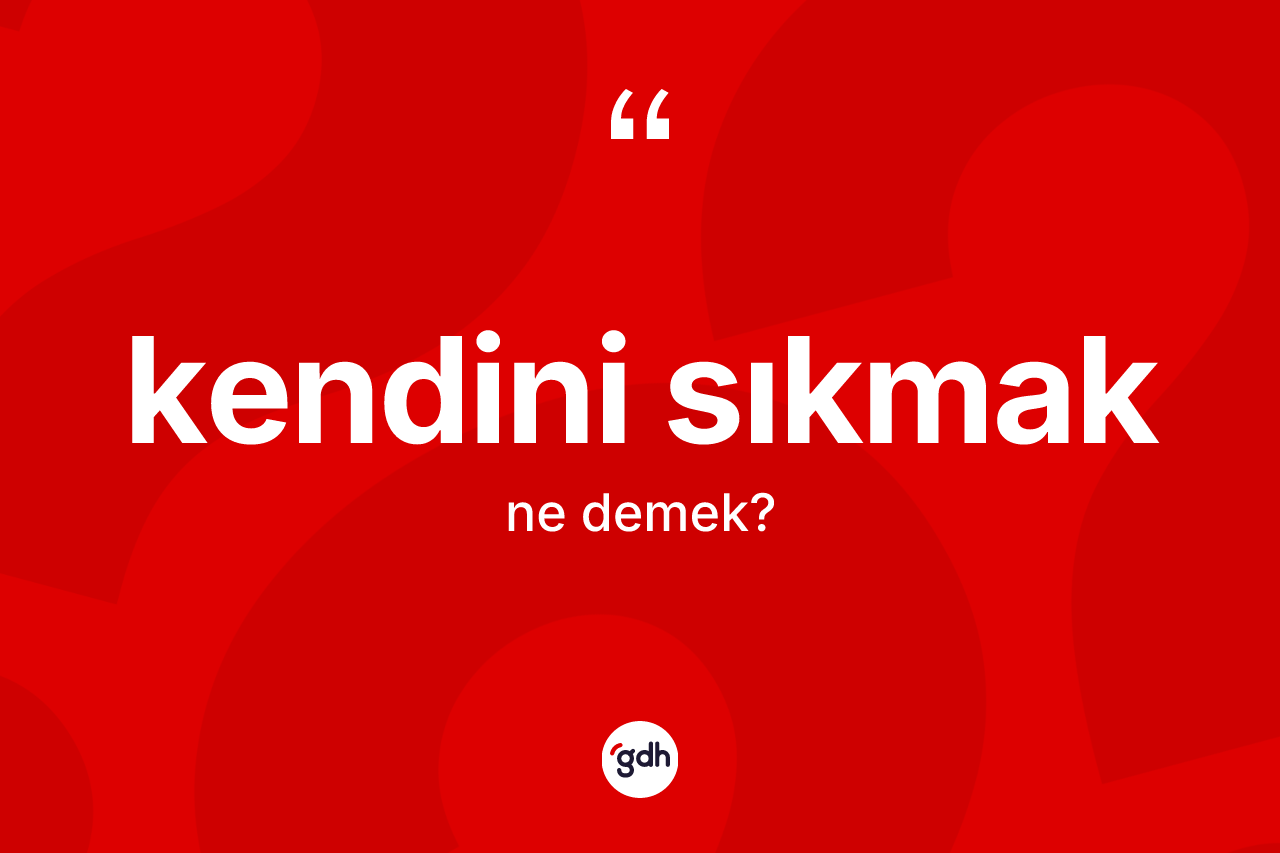 Kendini sıkmak ifadesi ne demektir?