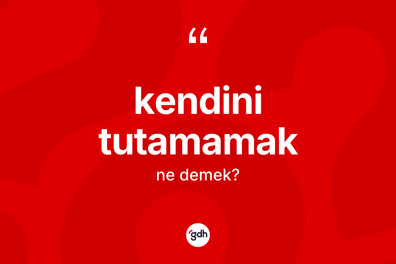 Kendini tutamamak sözü ne demektir?