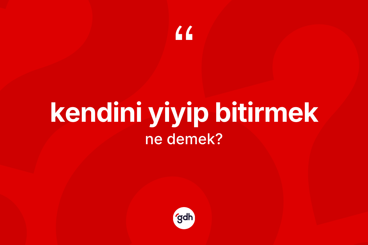 Kendini yiyip bitirmek ifadesinin sözlükteki anlamı nedir?