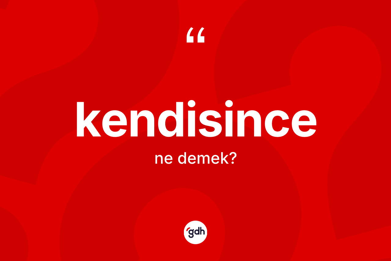 Kendisince ne demek? Kendisince kelimesinin TDK anlamı nedir?