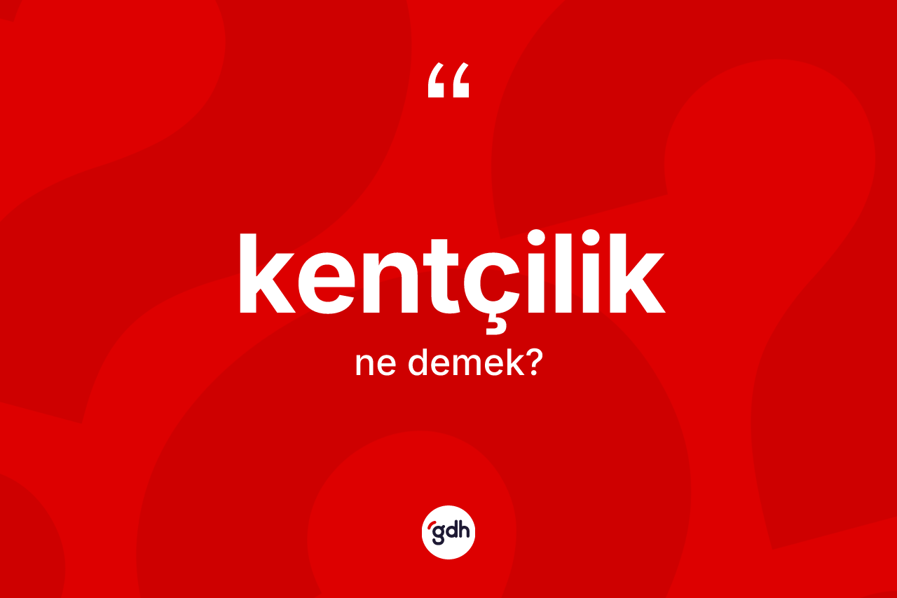 Kentçilik kelimesi ne demek? Kentçiliğin sözlükteki anlamı nedir?