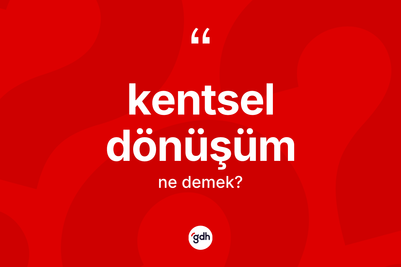 Kentsel dönüşüm kelimesinin sözlükteki tanımı nedir? Kentsel dönüşümün halk arasındaki kullanımı nasıldır?
