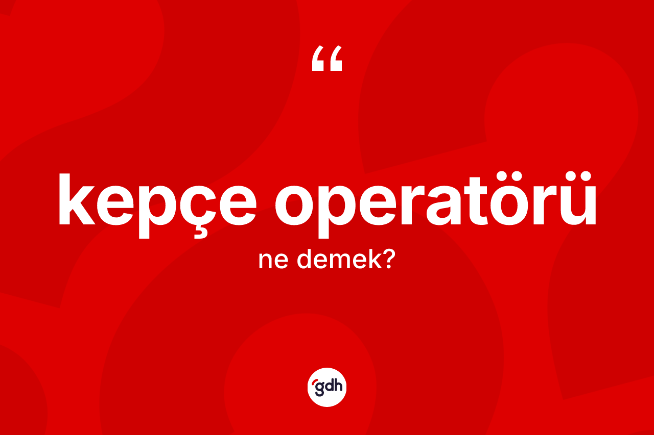 Kepçe operatörü  kelimesi ne anlama gelir? Kepçe operatörü ün halk arasındaki kullanımı nasıldır?
