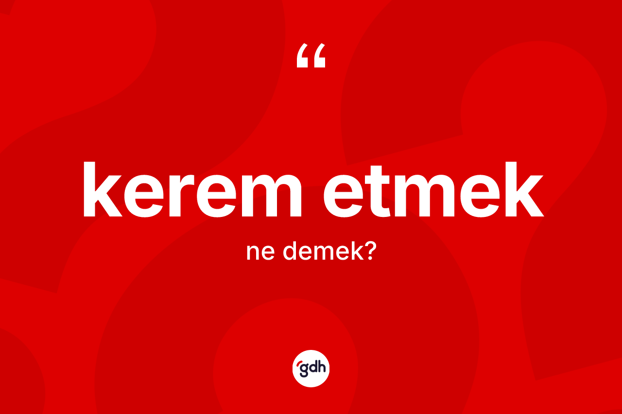 Kerem etmek ifadesi ne anlama gelir?