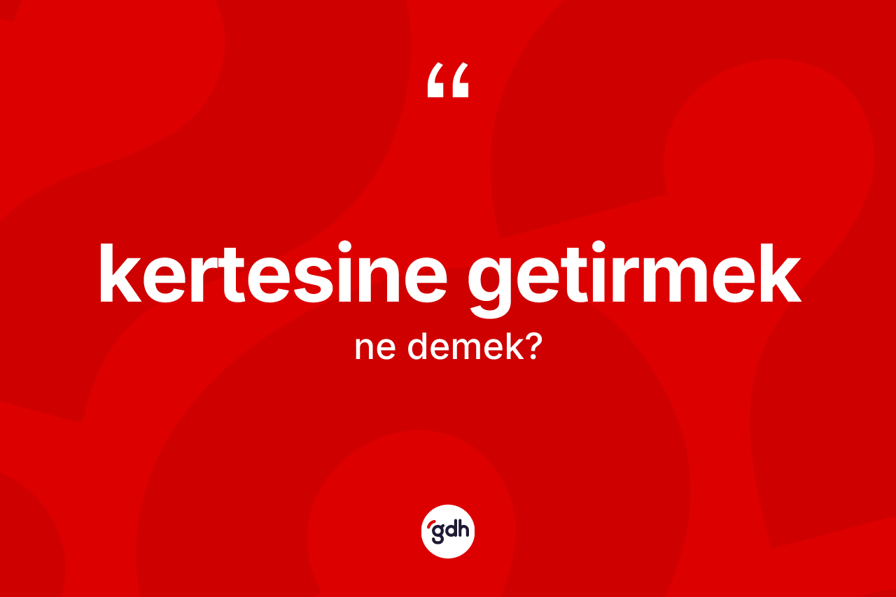 Kertesine getirmek sözü ne demektir?