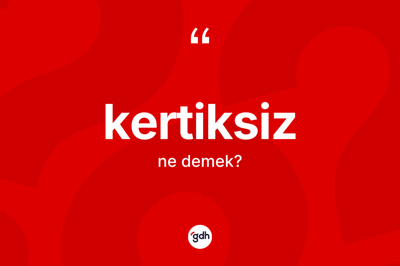 Kertiksiz kelimesi ne anlama gelir? Kertiksizin TDK'ya göre anlamı nedir?