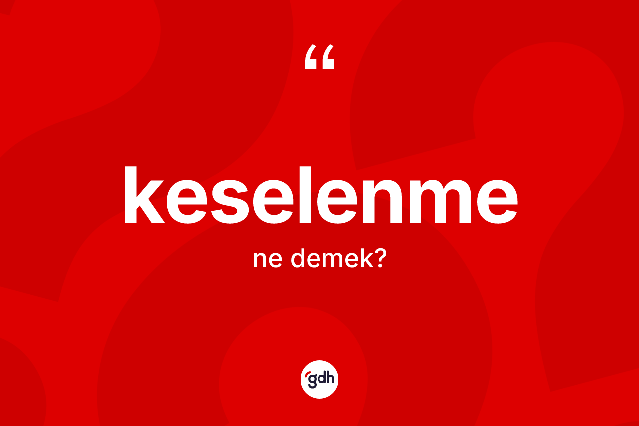 Keselenme kelimesi ne anlama gelir? Keselenmenin TDK'ya göre anlamı nedir?