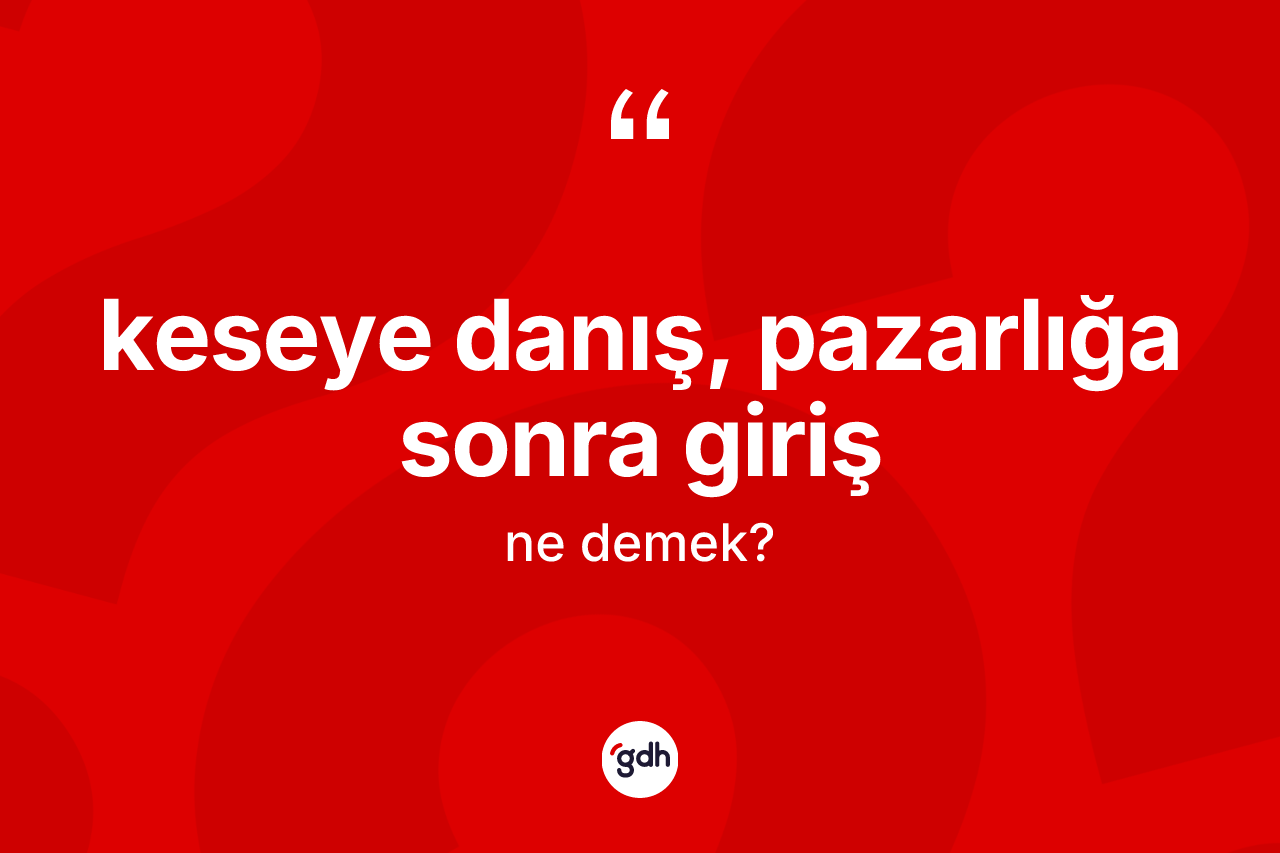 Keseye danış, pazarlığa sonra giriş sözü ne anlama gelir?