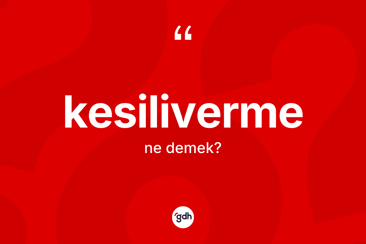 Kesiliverme kelimesinin sözlükteki tanımı nedir? Kesiliverme kelimesinin TDK'ya göre açıklaması nedir?