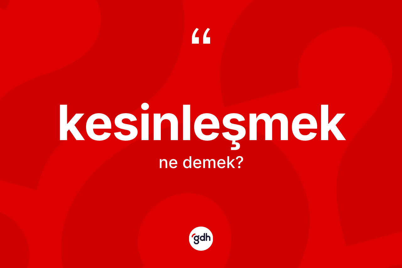 Kesinleşmek kelimesi ne anlama gelir? Kesinleşmeğin kısaca tanımı nedir?
