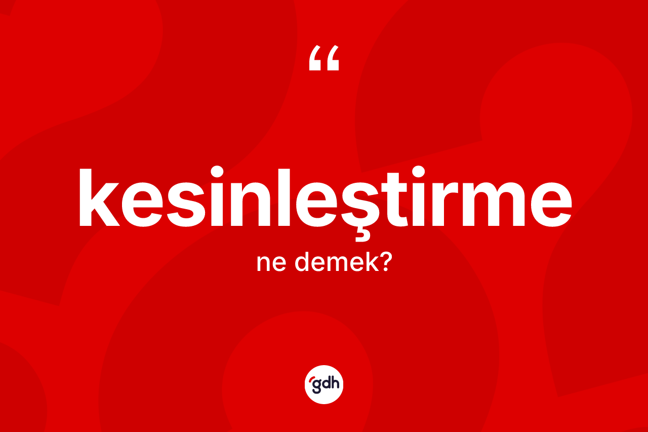 Kesinleştirme kelimesi ne anlama gelir? Kesinleştirmenin TDK'ya göre anlamı nedir?