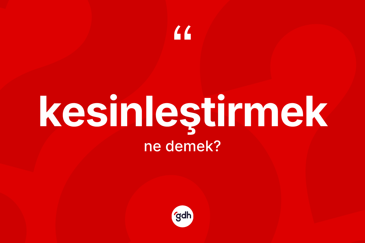 Kesinleştirmek kelimesinin tanımı nedir?