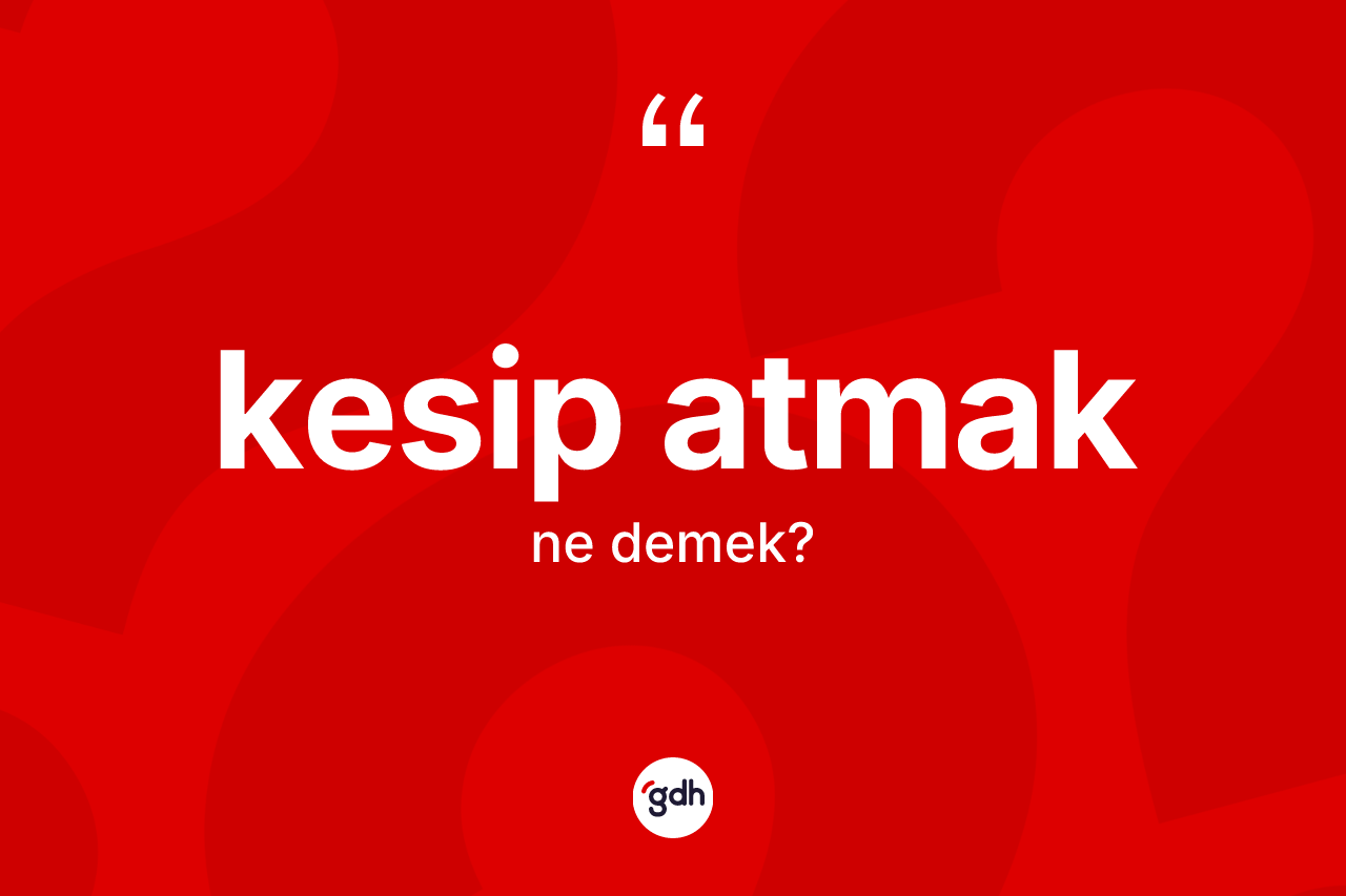 Kesip atmak ifadesinin sözlükteki anlamı nedir?