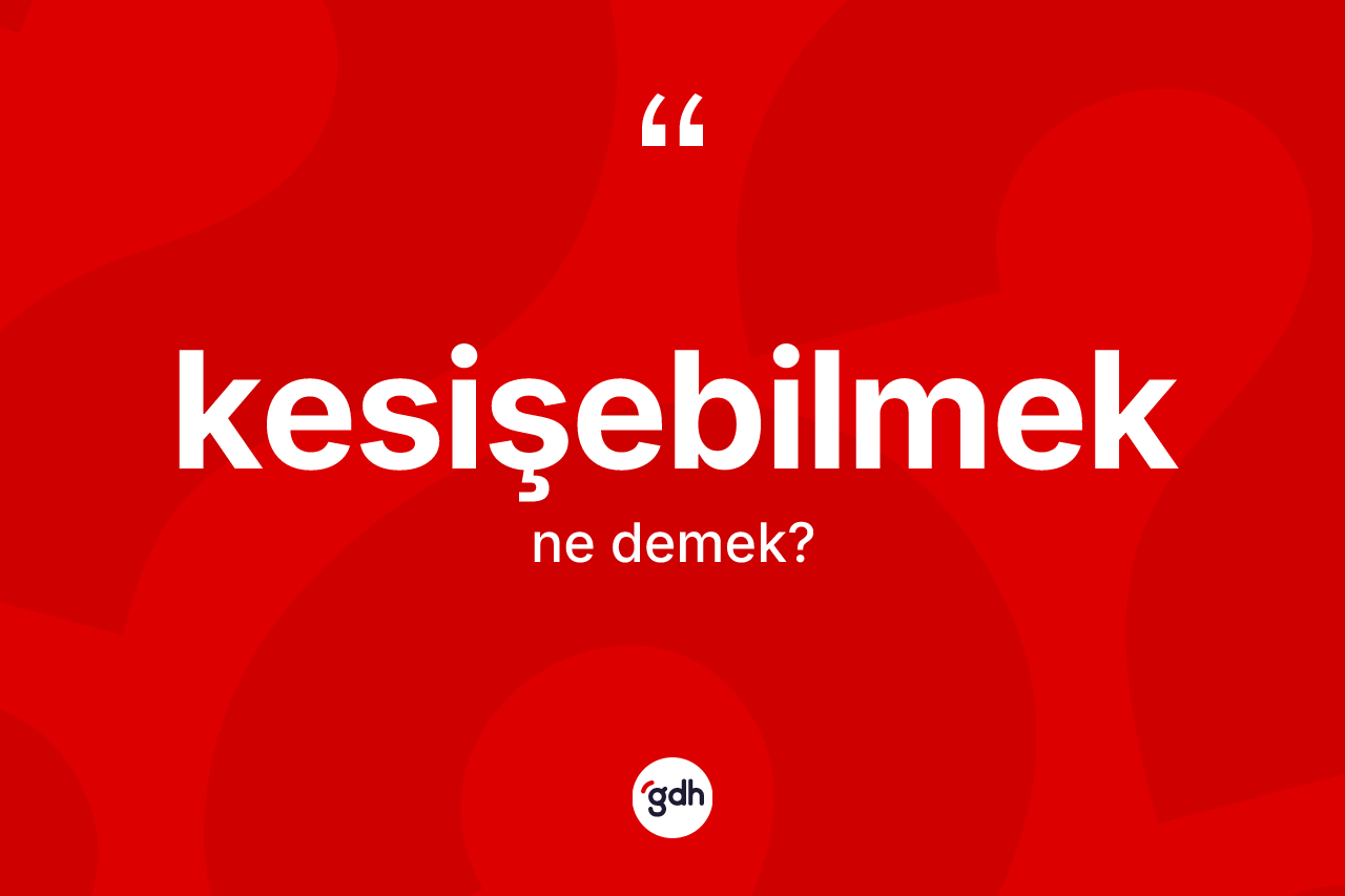 Kesişebilmek kelimesinin anlamı nedir? Kesişebilmeğin TDK'ya göre anlamı nedir?