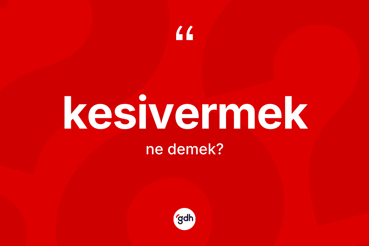 Kesivermek kelimesi ne anlama gelir? Kesivermeğin TDK'ya göre anlamı nedir?